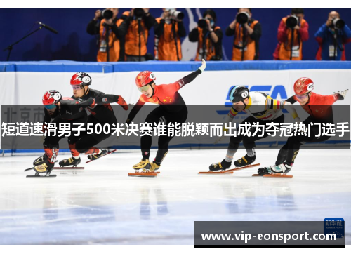 短道速滑男子500米决赛谁能脱颖而出成为夺冠热门选手