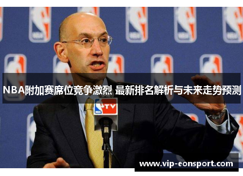 NBA附加赛席位竞争激烈 最新排名解析与未来走势预测 NBA附加赛席位竞争激烈 最新排名解析与未来走势预测