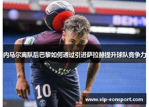 内马尔离队后巴黎如何通过引进萨拉赫提升球队竞争力