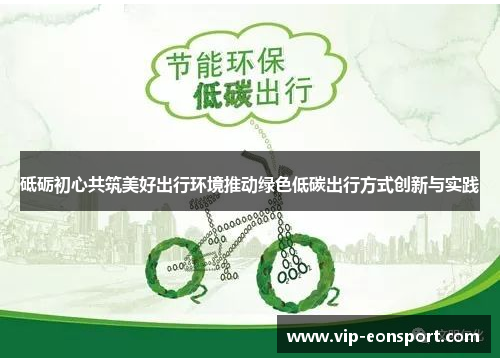 砥砺初心共筑美好出行环境推动绿色低碳出行方式创新与实践 砥砺初心共筑美好出行环境推动绿色低碳出行方式创新与实践