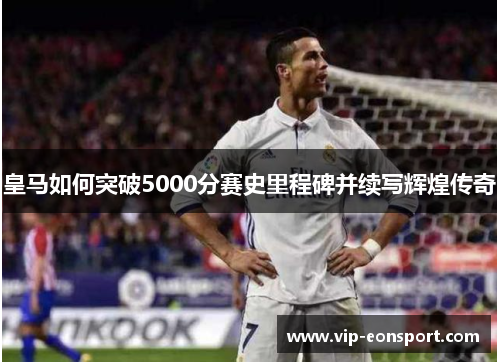 皇马如何突破5000分赛史里程碑并续写辉煌传奇 皇马如何突破5000分赛史里程碑并续写辉煌传奇