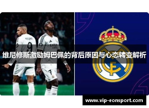 维尼修斯激励姆巴佩的背后原因与心态转变解析