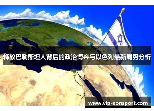 释放巴勒斯坦人背后的政治博弈与以色列最新局势分析