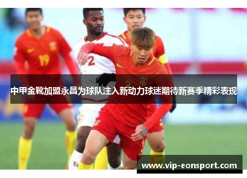 中甲金靴加盟永昌为球队注入新动力球迷期待新赛季精彩表现
