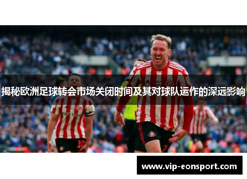 揭秘欧洲足球转会市场关闭时间及其对球队运作的深远影响