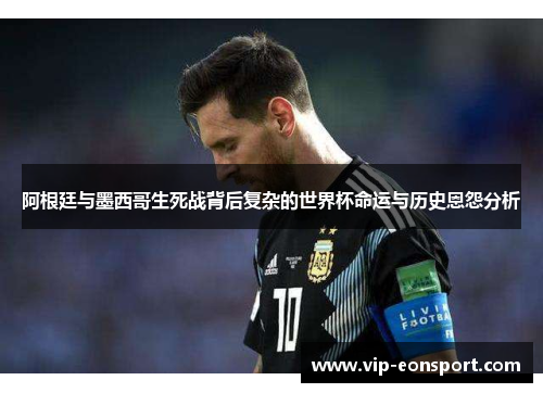 阿根廷与墨西哥生死战背后复杂的世界杯命运与历史恩怨分析