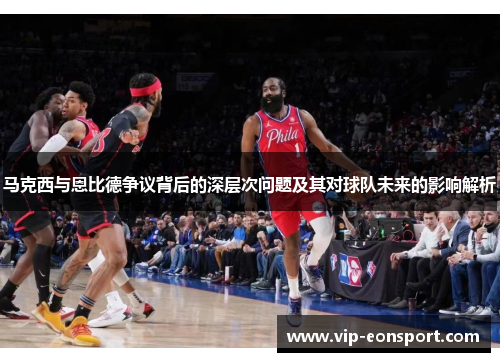 马克西与恩比德争议背后的深层次问题及其对球队未来的影响解析 马克西与恩比德争议背后的深层次问题及其对球队未来的影响解析