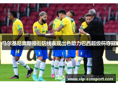 马尔基尼奥斯领衔防线表现出色助力巴西超级杯夺冠