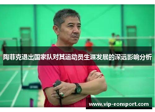 陶菲克退出国家队对其运动员生涯发展的深远影响分析