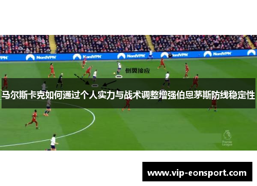 马尔斯卡克如何通过个人实力与战术调整增强伯恩茅斯防线稳定性 马尔斯卡克如何通过个人实力与战术调整增强伯恩茅斯防线稳定性