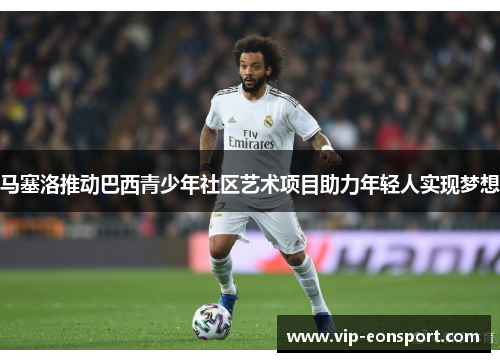 马塞洛推动巴西青少年社区艺术项目助力年轻人实现梦想 马塞洛推动巴西青少年社区艺术项目助力年轻人实现梦想