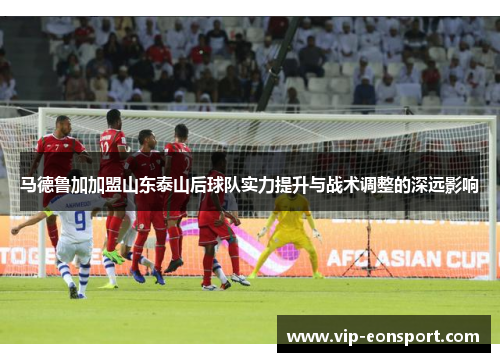 马德鲁加加盟山东泰山后球队实力提升与战术调整的深远影响