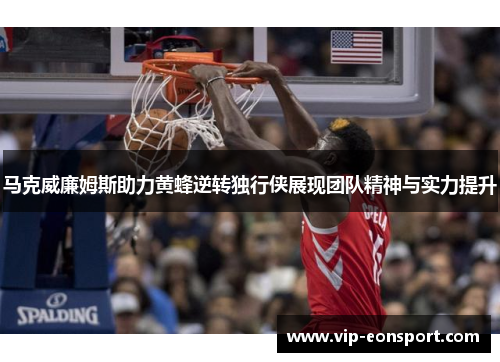 马克威廉姆斯助力黄蜂逆转独行侠展现团队精神与实力提升