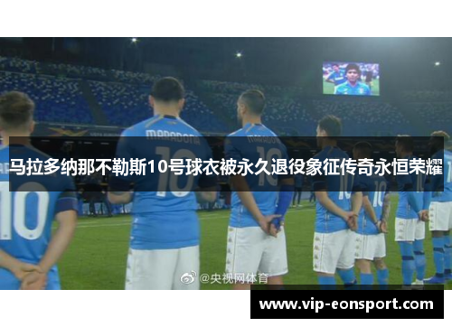 马拉多纳那不勒斯10号球衣被永久退役象征传奇永恒荣耀 马拉多纳那不勒斯10号球衣被永久退役象征传奇永恒荣耀