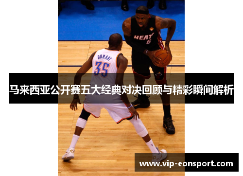马来西亚公开赛五大经典对决回顾与精彩瞬间解析 马来西亚公开赛五大经典对决回顾与精彩瞬间解析