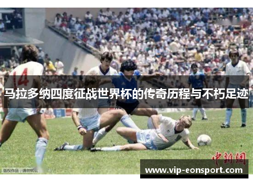 马拉多纳四度征战世界杯的传奇历程与不朽足迹