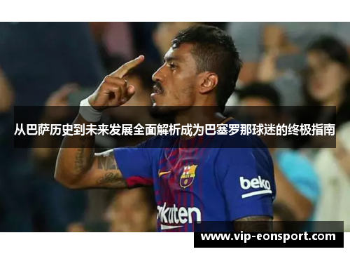 从巴萨历史到未来发展全面解析成为巴塞罗那球迷的终极指南