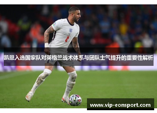 凯恩入选国家队对英格兰战术体系与团队士气提升的重要性解析 凯恩入选国家队对英格兰战术体系与团队士气提升的重要性解析