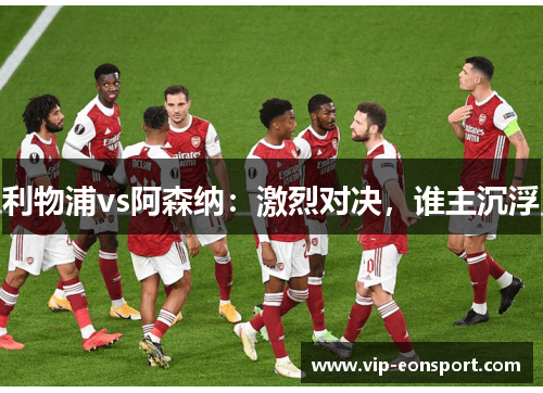 利物浦vs阿森纳：激烈对决，谁主沉浮