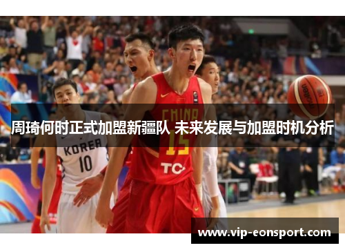 周琦何时正式加盟新疆队 未来发展与加盟时机分析 周琦何时正式加盟新疆队 未来发展与加盟时机分析
