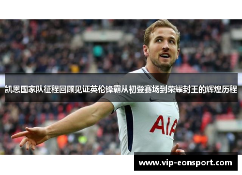 凯恩国家队征程回顾见证英伦锋霸从初登赛场到荣耀封王的辉煌历程