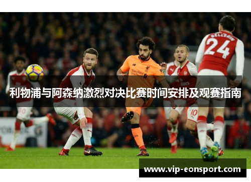 利物浦与阿森纳激烈对决比赛时间安排及观赛指南 利物浦与阿森纳激烈对决比赛时间安排及观赛指南