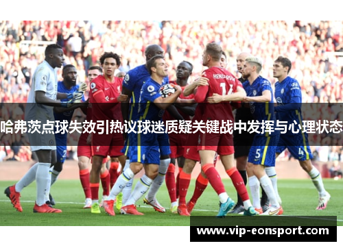 哈弗茨点球失效引热议球迷质疑关键战中发挥与心理状态