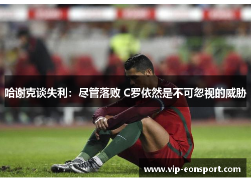哈谢克谈失利:尽管落败 C罗依然是不可忽视的威胁 哈谢克谈失利:尽管落败 C罗依然是不可忽视的威胁
