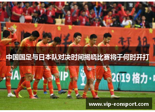 中国国足与日本队对决时间揭晓比赛将于何时开打 中国国足与日本队对决时间揭晓比赛将于何时开打