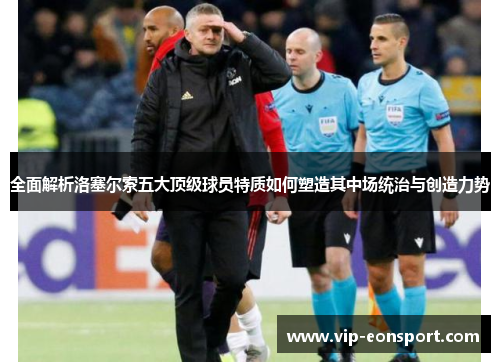 全面解析洛塞尔索五大顶级球员特质如何塑造其中场统治与创造力势