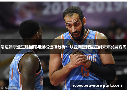 哈达迪职业生涯回顾与退役选择分析：从亚洲篮球巨星到未来发展方向