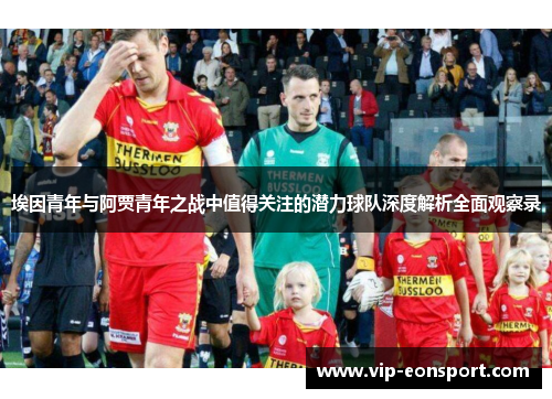 埃因青年与阿贾青年之战中值得关注的潜力球队深度解析全面观察录 埃因青年与阿贾青年之战中值得关注的潜力球队深度解析全面观察录