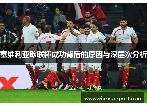 塞维利亚欧联杯成功背后的原因与深层次分析 塞维利亚欧联杯成功背后的原因与深层次分析