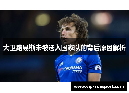 大卫路易斯未被选入国家队的背后原因解析 大卫路易斯未被选入国家队的背后原因解析