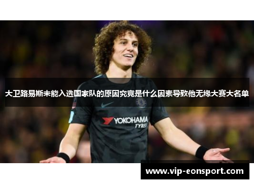 大卫路易斯未能入选国家队的原因究竟是什么因素导致他无缘大赛大名单 大卫路易斯未能入选国家队的原因究竟是什么因素导致他无缘大赛大名单
