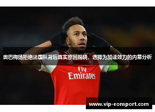 奥巴梅扬拒绝法国队背后真实原因揭晓,选择为加蓬效力的内幕分析 奥巴梅扬拒绝法国队背后真实原因揭晓,选择为加蓬效力的内幕分析