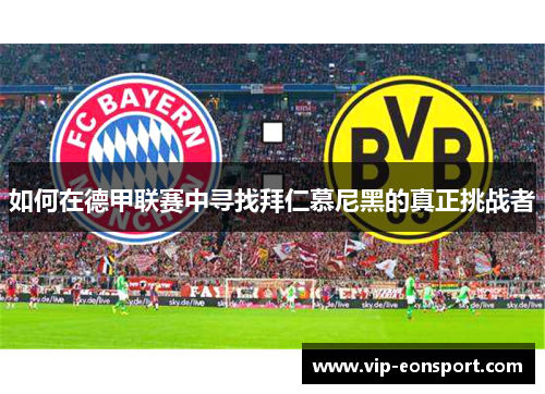 如何在德甲联赛中寻找拜仁慕尼黑的真正挑战者 如何在德甲联赛中寻找拜仁慕尼黑的真正挑战者