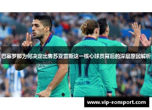 巴塞罗那为何决定出售苏亚雷斯这一核心球员背后的深层原因解析 巴塞罗那为何决定出售苏亚雷斯这一核心球员背后的深层原因解析
