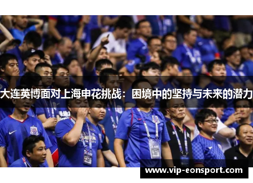 大连英博面对上海申花挑战:困境中的坚持与未来的潜力 大连英博面对上海申花挑战:困境中的坚持与未来的潜力