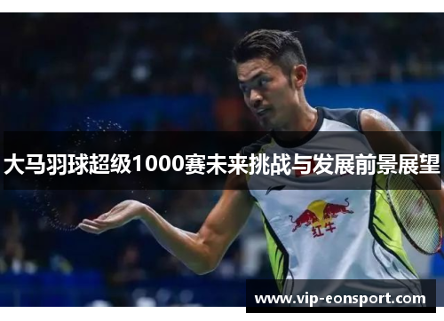 大马羽球超级1000赛未来挑战与发展前景展望 大马羽球超级1000赛未来挑战与发展前景展望