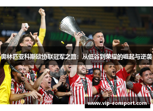 奥林匹亚科斯欧协联冠军之路:从低谷到荣耀的崛起与逆袭 奥林匹亚科斯欧协联冠军之路:从低谷到荣耀的崛起与逆袭