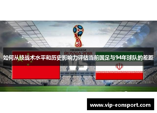 如何从技战术水平和历史影响力评估当前国足与94年球队的差距 如何从技战术水平和历史影响力评估当前国足与94年球队的差距