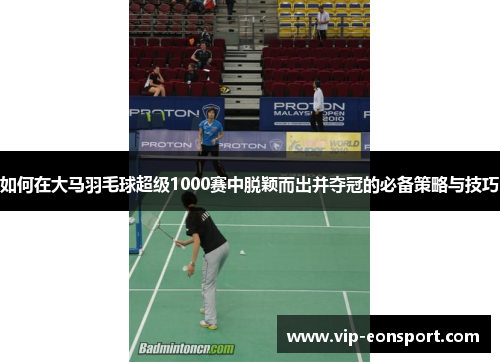 如何在大马羽毛球超级1000赛中脱颖而出并夺冠的必备策略与技巧
