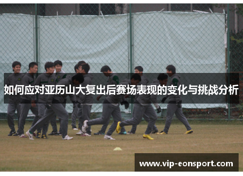 如何应对亚历山大复出后赛场表现的变化与挑战分析 如何应对亚历山大复出后赛场表现的变化与挑战分析