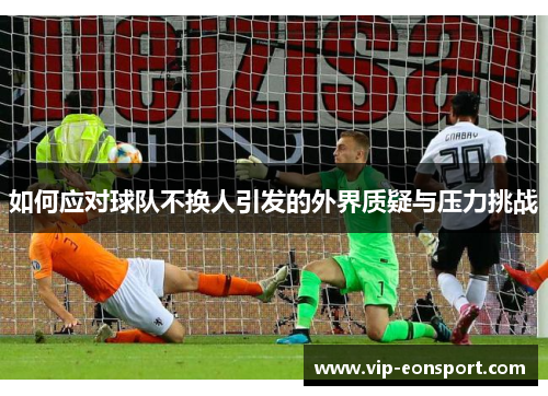 如何应对球队不换人引发的外界质疑与压力挑战 如何应对球队不换人引发的外界质疑与压力挑战