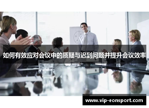 如何有效应对会议中的质疑与迟到问题并提升会议效率 如何有效应对会议中的质疑与迟到问题并提升会议效率