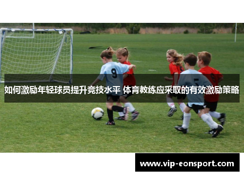 如何激励年轻球员提升竞技水平 体育教练应采取的有效激励策略 如何激励年轻球员提升竞技水平 体育教练应采取的有效激励策略