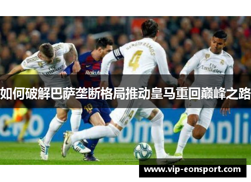 如何破解巴萨垄断格局推动皇马重回巅峰之路 如何破解巴萨垄断格局推动皇马重回巅峰之路