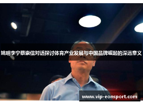 姚明李宁蔡崇信对话探讨体育产业发展与中国品牌崛起的深远意义 姚明李宁蔡崇信对话探讨体育产业发展与中国品牌崛起的深远意义