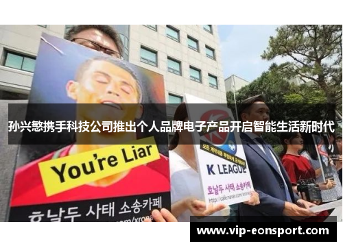 孙兴慜携手科技公司推出个人品牌电子产品开启智能生活新时代 孙兴慜携手科技公司推出个人品牌电子产品开启智能生活新时代